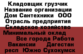 Кладовщик-грузчик › Название организации ­ Дом Сантехники, ООО › Отрасль предприятия ­ Складское хозяйство › Минимальный оклад ­ 14 000 - Все города Работа » Вакансии   . Дагестан респ.,Южно-Сухокумск г.